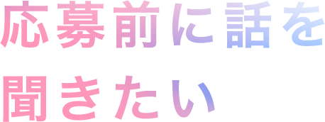 応募前に話を聞きたい